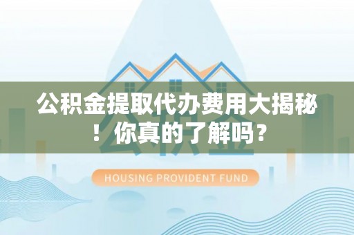 德昌公积金提取代办费用大揭秘！你真的了解吗？