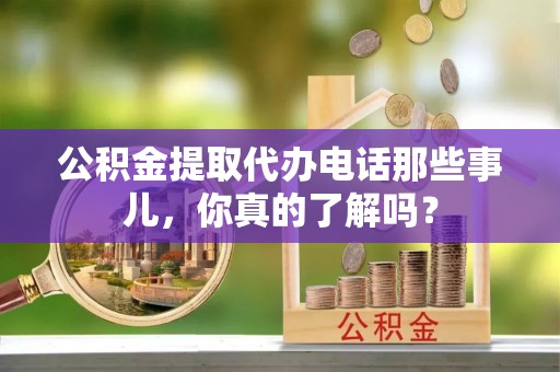 德昌公积金提取代办电话那些事儿，你真的了解吗？