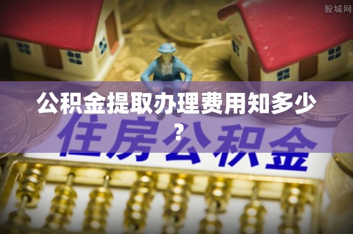 德昌公积金提取办理费用知多少？