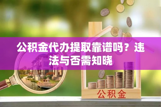 德昌公积金代办提取靠谱吗？违法与否需知晓