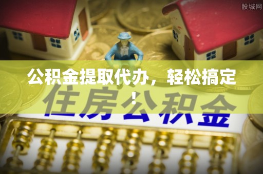 德昌公积金提取代办，轻松搞定！