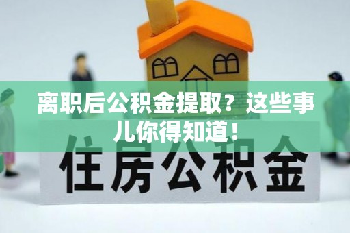 德昌离职后公积金提取？这些事儿你得知道！