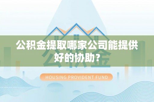 德昌公积金提取哪家公司能提供好的协助？