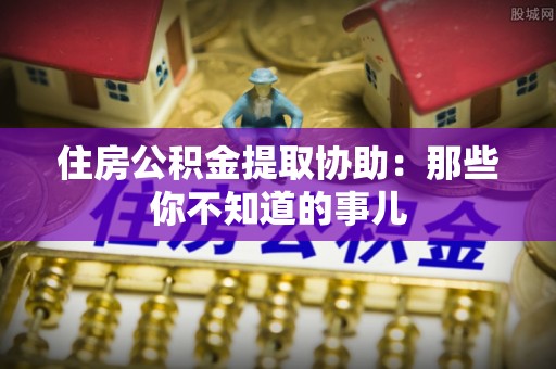 德昌住房公积金提取协助：那些你不知道的事儿