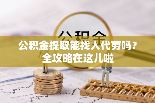 德昌公积金提取能找人代劳吗？全攻略在这儿啦