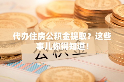 德昌代办住房公积金提取？这些事儿你得知道！