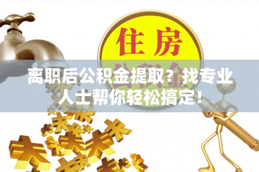 德昌离职后公积金提取？找专业人士帮你轻松搞定！