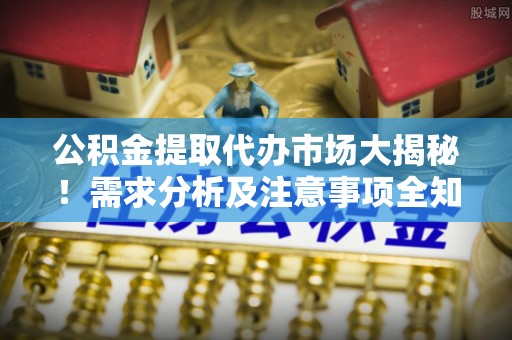 德昌公积金提取代办市场大揭秘！需求分析及注意事项全知道
