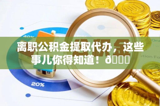 德昌离职公积金提取代办，这些事儿你得知道！😎
