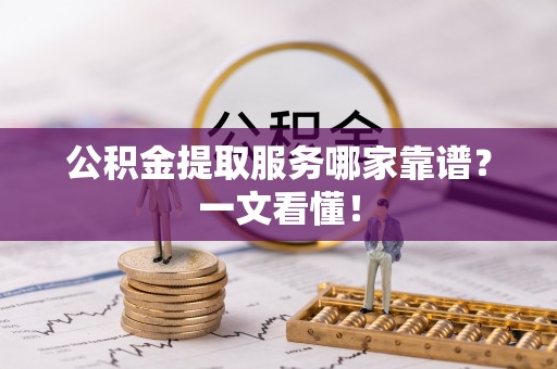 德昌公积金提取服务哪家靠谱？一文看懂！