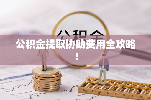 德昌公积金提取协助费用全攻略！