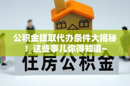 德昌公积金提取代办条件大揭秘！这些事儿你得知道~