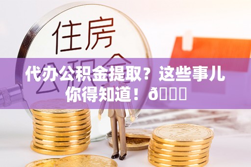 德昌代办公积金提取？这些事儿你得知道！😎