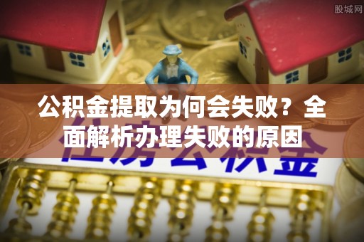 德昌公积金提取为何会失败？全面解析办理失败的原因