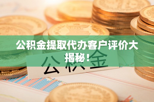 德昌公积金提取代办客户评价大揭秘！