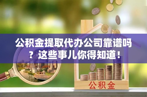 德昌公积金提取代办公司靠谱吗？这些事儿你得知道！