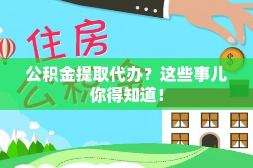 德昌公积金提取代办？这些事儿你得知道！