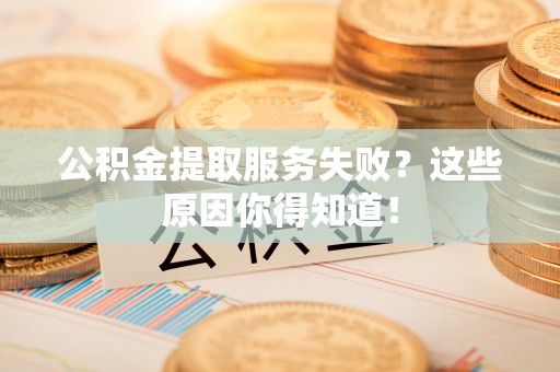 德昌公积金提取服务失败？这些原因你得知道！