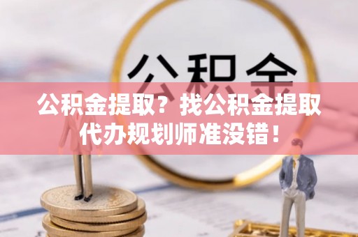 德昌公积金提取？找公积金提取代办规划师准没错！