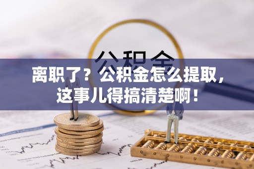 德昌离职了？公积金怎么提取，这事儿得搞清楚啊！