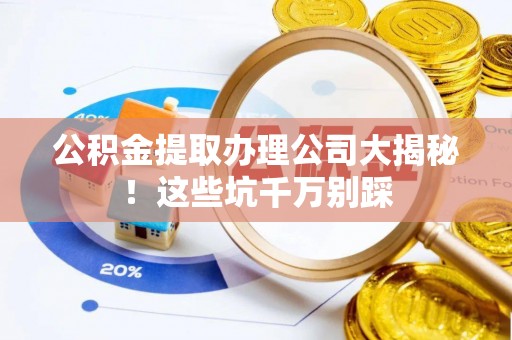 德昌公积金提取办理公司大揭秘！这些坑千万别踩