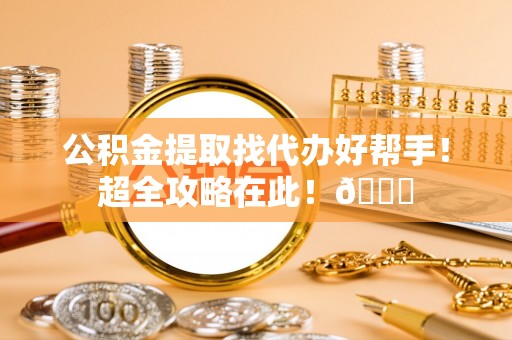 德昌公积金提取找代办好帮手！超全攻略在此！😎