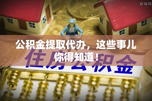 德昌公积金提取代办，这些事儿你得知道！