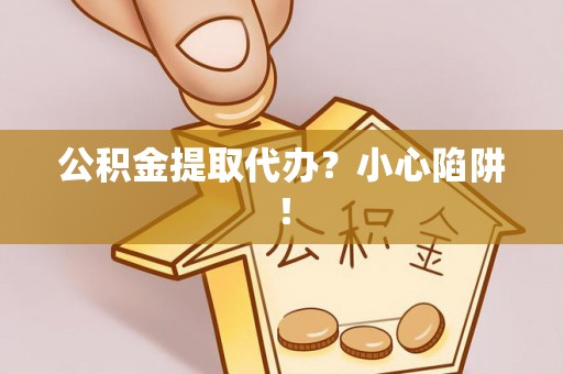 德昌公积金提取代办？小心陷阱！
