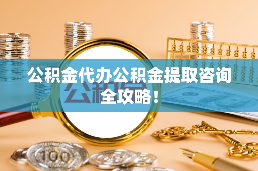 德昌公积金代办公积金提取咨询全攻略！