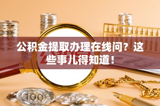 德昌公积金提取办理在线问？这些事儿得知道！