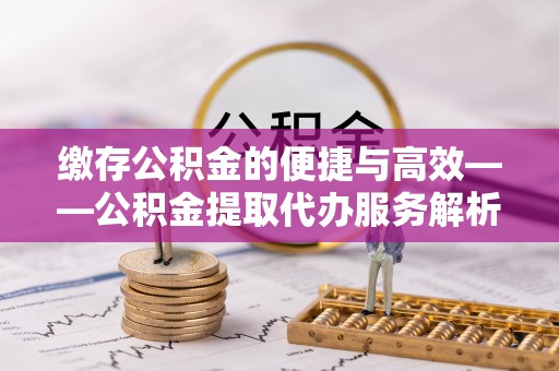 德昌缴存公积金的便捷与高效——公积金提取代办服务解析