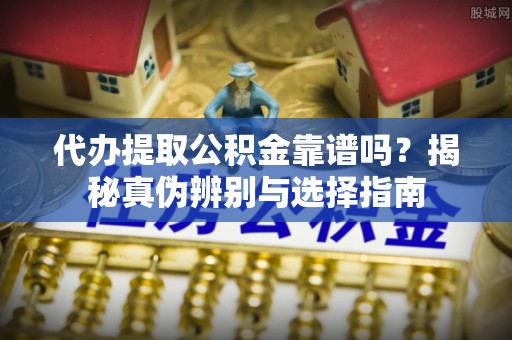 德昌代办提取公积金靠谱吗？揭秘真伪辨别与选择指南