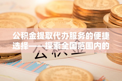德昌公积金提取代办服务的便捷选择——探索全国范围内的优质服务提供商