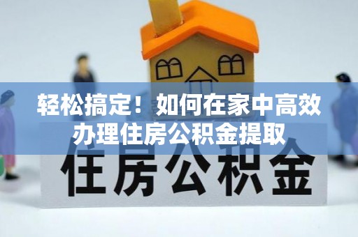 德昌轻松搞定！如何在家中高效办理住房公积金提取