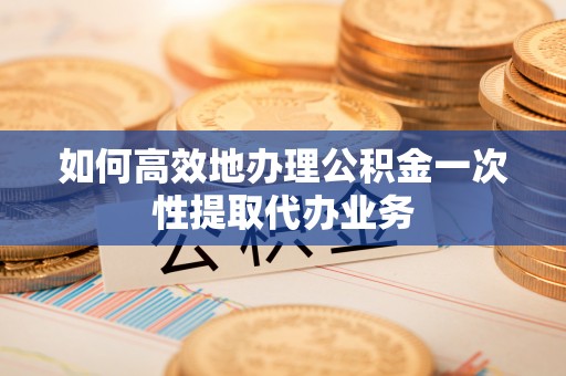 德昌如何高效地办理公积金一次性提取代办业务
