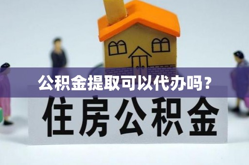 德昌公积金提取可以代办吗？