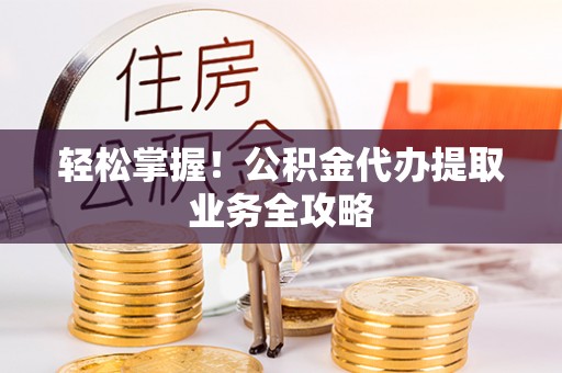 德昌轻松掌握！公积金代办提取业务全攻略