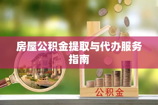 德昌房屋公积金提取与代办服务指南