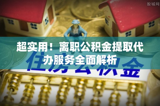 德昌超实用！离职公积金提取代办服务全面解析