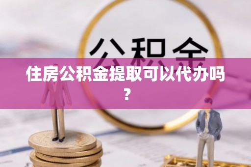 德昌住房公积金提取可以代办吗？