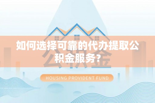 德昌如何选择可靠的代办提取公积金服务？