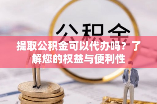 德昌提取公积金可以代办吗？了解您的权益与便利性