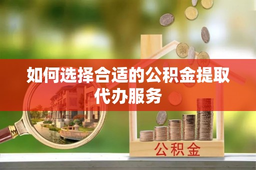 德昌如何选择合适的公积金提取代办服务
