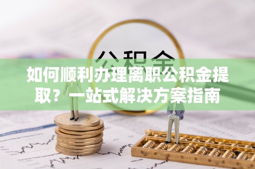 德昌如何顺利办理离职公积金提取？一站式解决方案指南