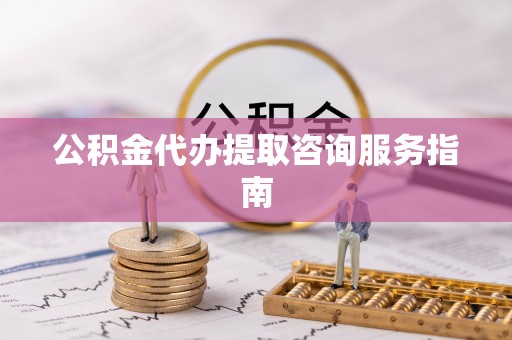 德昌公积金代办提取咨询服务指南