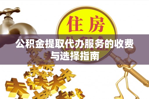 德昌公积金提取代办服务的收费与选择指南
