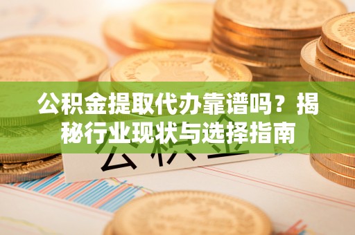 德昌公积金提取代办靠谱吗？揭秘行业现状与选择指南