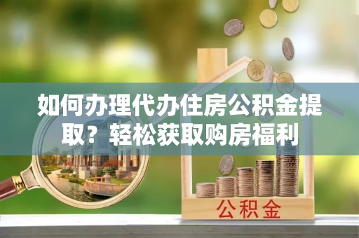 德昌如何办理代办住房公积金提取？轻松获取购房福利