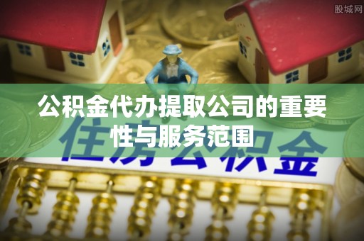 德昌公积金代办提取公司的重要性与服务范围