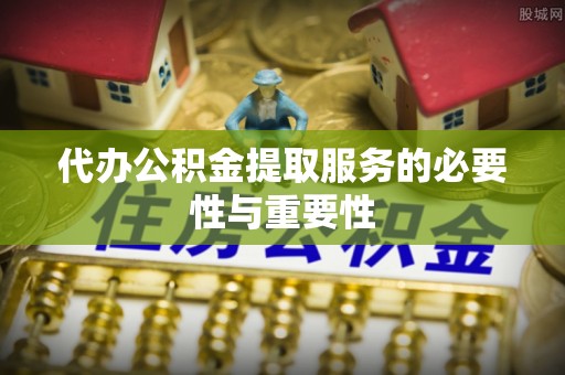 德昌代办公积金提取服务的必要性与重要性